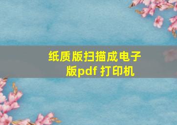 纸质版扫描成电子版pdf 打印机